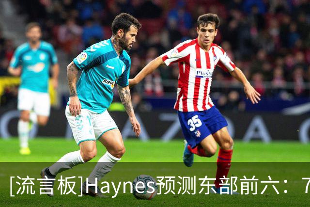 [流言板]Haynes预测东部前六：76人/尼克斯/活塞/绿军/热火/猛龙